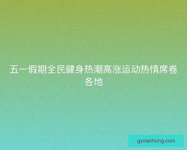 五一假期全民健身热潮高涨运动热情席卷各地