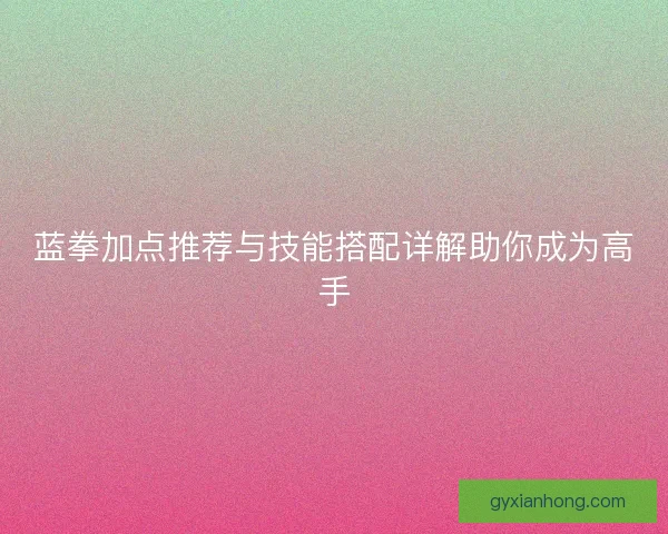 蓝拳加点推荐与技能搭配详解助你成为高手