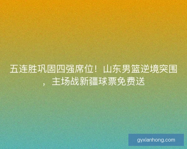 五连胜巩固四强席位！山东男篮逆境突围，主场战新疆球票免费送