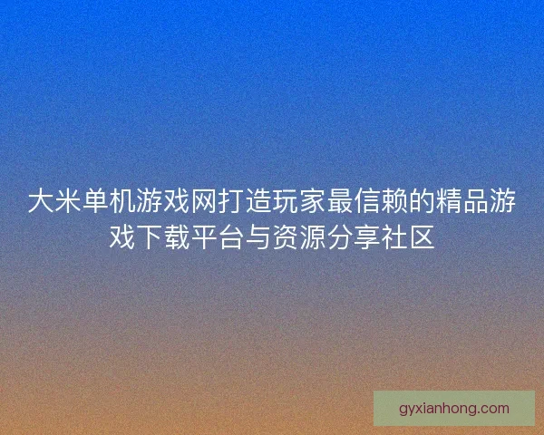 大米单机游戏网打造玩家最信赖的精品游戏下载平台与资源分享社区