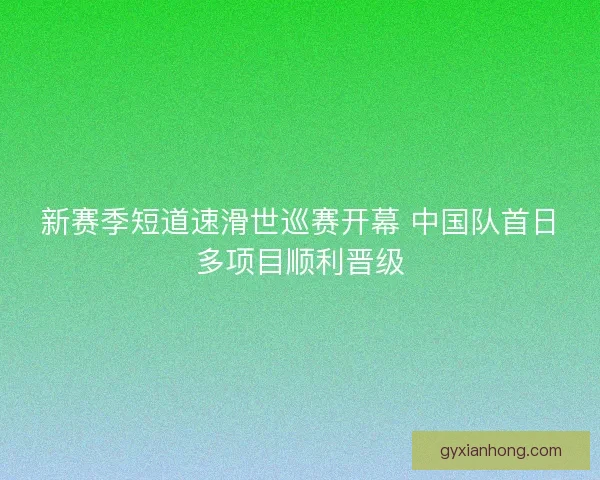 新赛季短道速滑世巡赛开幕 中国队首日多项目顺利晋级