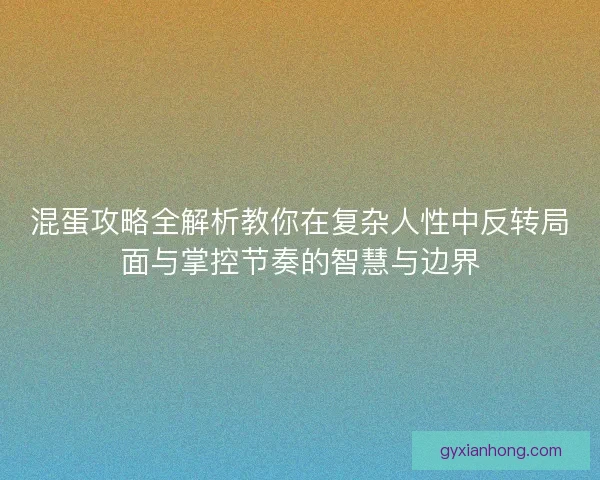混蛋攻略全解析教你在复杂人性中反转局面与掌控节奏的智慧与边界